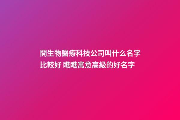 開生物醫療科技公司叫什么名字比較好 瞧瞧寓意高級的好名字-第1張-公司起名-玄機派